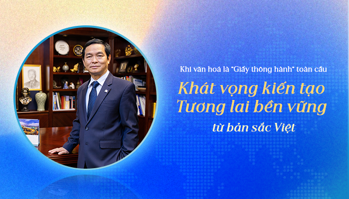Khi văn hoá là “Giấy thông hành” toàn cầu: Khát vọng kiến tạo tương lai bền vững từ bản sắc Việt
