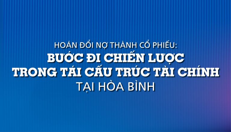Hoán đổi nợ thành cổ phiếu: Bước đi chiến lược trong tái cấu trúc tài chính tại Hòa Bình